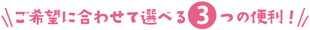 ご希望に合わせて選べる3つの便利