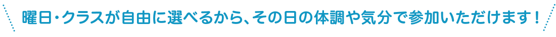 曜日・クラスが自由に選べるから、その日の体調や気分で参加いただけます！